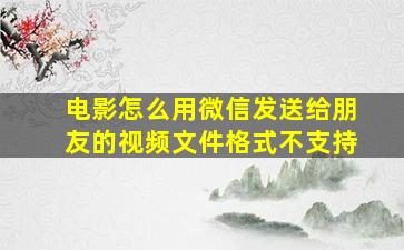 电影怎么用微信发送给朋友的视频文件格式不支持