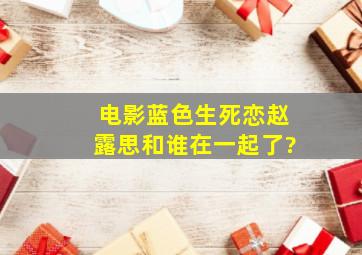 电影蓝色生死恋赵露思和谁在一起了?