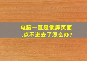 电脑一直是锁屏页面,点不进去了怎么办?