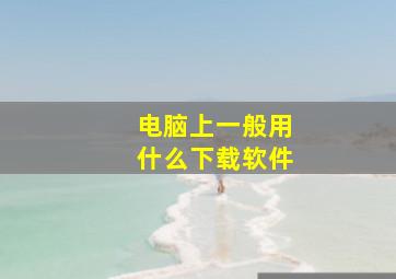 电脑上一般用什么下载软件