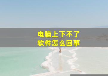 电脑上下不了软件怎么回事