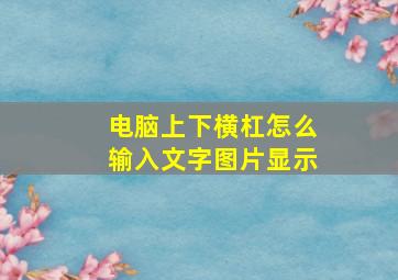 电脑上下横杠怎么输入文字图片显示