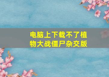 电脑上下载不了植物大战僵尸杂交版