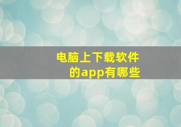 电脑上下载软件的app有哪些