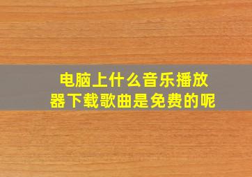 电脑上什么音乐播放器下载歌曲是免费的呢