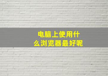 电脑上使用什么浏览器最好呢