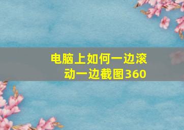 电脑上如何一边滚动一边截图360