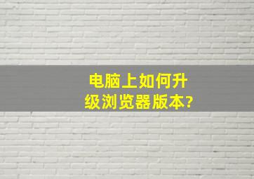 电脑上如何升级浏览器版本?