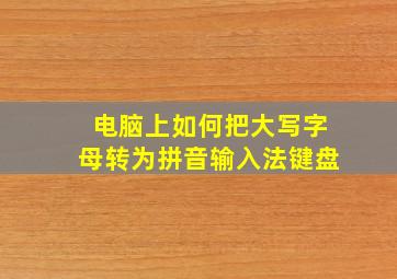 电脑上如何把大写字母转为拼音输入法键盘