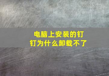 电脑上安装的钉钉为什么卸载不了