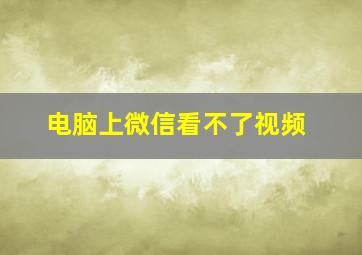 电脑上微信看不了视频