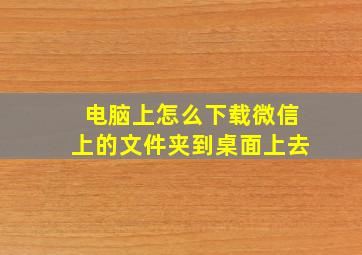 电脑上怎么下载微信上的文件夹到桌面上去