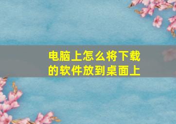 电脑上怎么将下载的软件放到桌面上