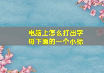 电脑上怎么打出字母下面的一个小标