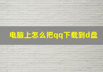 电脑上怎么把qq下载到d盘