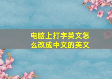 电脑上打字英文怎么改成中文的英文