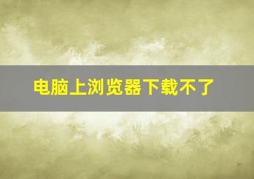 电脑上浏览器下载不了