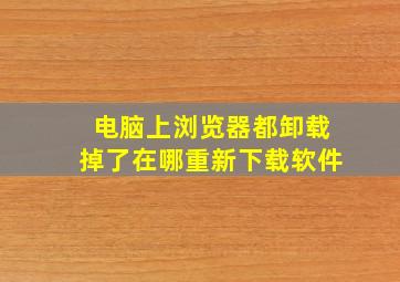 电脑上浏览器都卸载掉了在哪重新下载软件