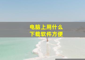 电脑上用什么下载软件方便