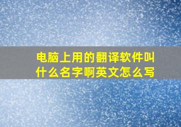 电脑上用的翻译软件叫什么名字啊英文怎么写