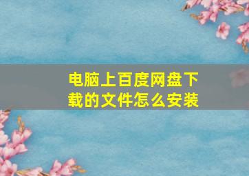 电脑上百度网盘下载的文件怎么安装