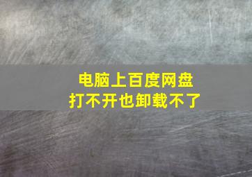 电脑上百度网盘打不开也卸载不了