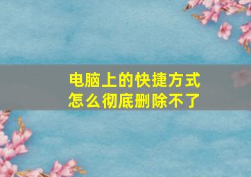 电脑上的快捷方式怎么彻底删除不了