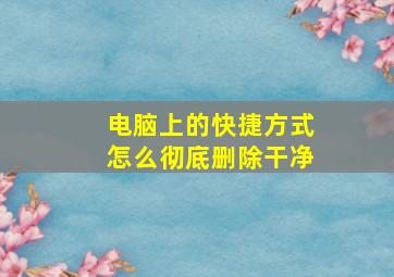 电脑上的快捷方式怎么彻底删除干净