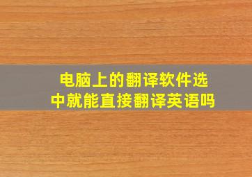 电脑上的翻译软件选中就能直接翻译英语吗