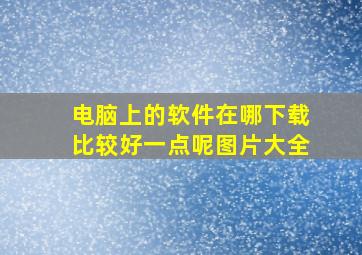 电脑上的软件在哪下载比较好一点呢图片大全