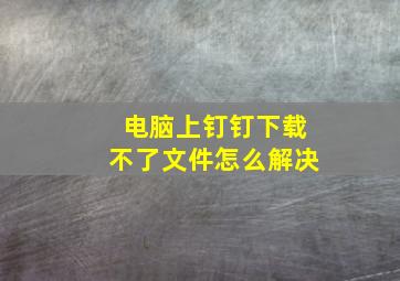 电脑上钉钉下载不了文件怎么解决