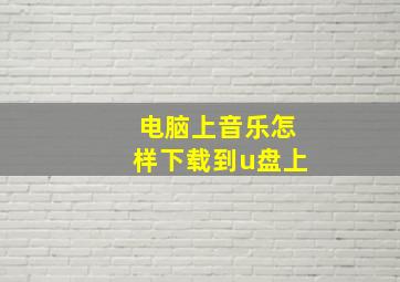 电脑上音乐怎样下载到u盘上