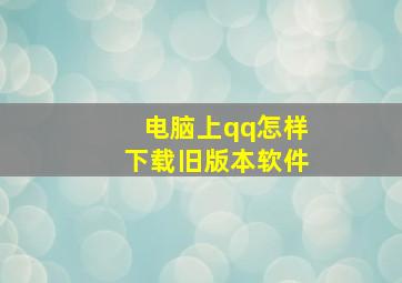 电脑上qq怎样下载旧版本软件