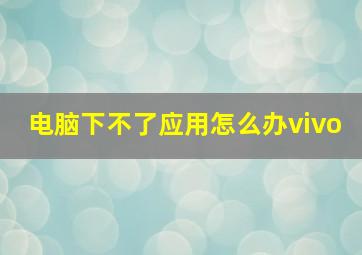 电脑下不了应用怎么办vivo