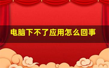 电脑下不了应用怎么回事