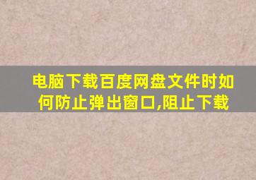 电脑下载百度网盘文件时如何防止弹出窗口,阻止下载