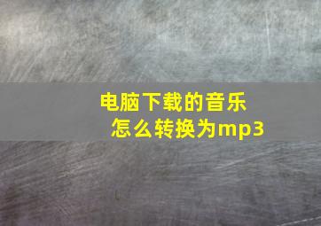 电脑下载的音乐怎么转换为mp3