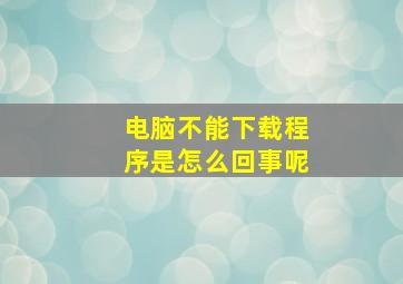 电脑不能下载程序是怎么回事呢