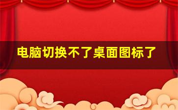 电脑切换不了桌面图标了