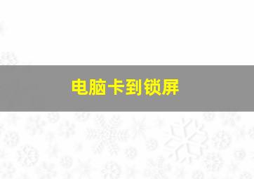 电脑卡到锁屏