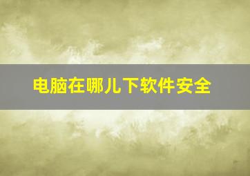 电脑在哪儿下软件安全