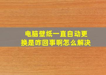 电脑壁纸一直自动更换是咋回事啊怎么解决