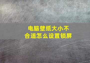 电脑壁纸大小不合适怎么设置锁屏