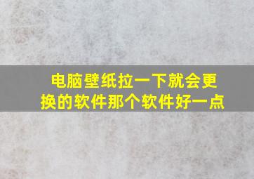 电脑壁纸拉一下就会更换的软件那个软件好一点