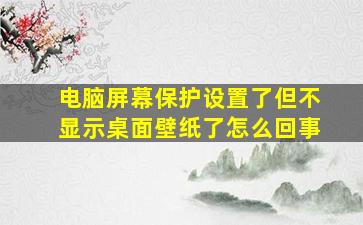 电脑屏幕保护设置了但不显示桌面壁纸了怎么回事