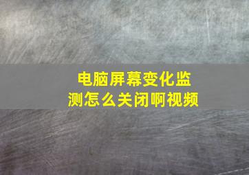 电脑屏幕变化监测怎么关闭啊视频