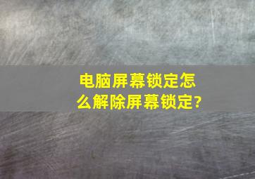 电脑屏幕锁定怎么解除屏幕锁定?