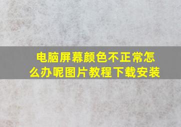 电脑屏幕颜色不正常怎么办呢图片教程下载安装