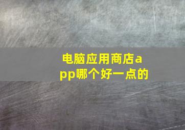 电脑应用商店app哪个好一点的