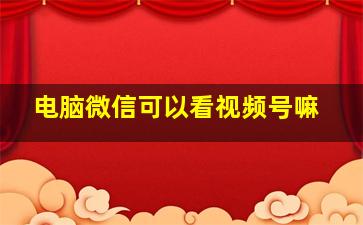 电脑微信可以看视频号嘛